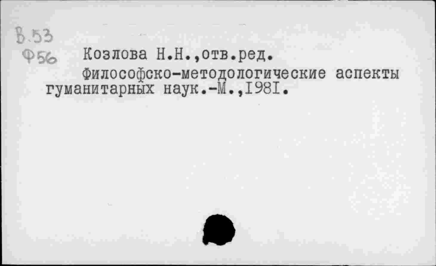 ﻿Козлова Н.Н.,отв.ред.
Философско-методологические аспекты гуманитарных наук.-М.,1981.